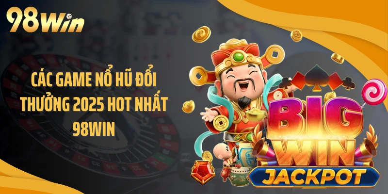 Các game nổ hũ đổi thưởng 2025 hot nhất 98WIN